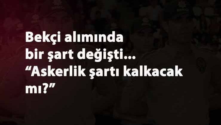 Bekçi alım şartlarında değişiklik: Askerlik şartı da kalkacak mı?