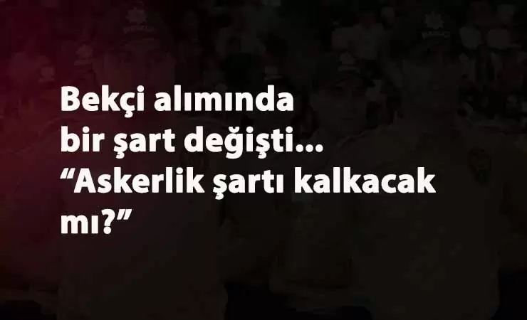 Bekçi alım şartlarında değişiklik: Askerlik şartı da kalkacak mı?
