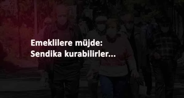 Milyonlarca emekliye müjde: Sendika kurabilirler