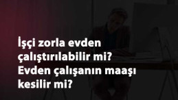İşçi evden çalışmaya zorlanabilir mi? Evden çalışanın ücreti kesilebilir mi?