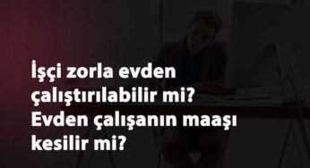 İşçi evden çalışmaya zorlanabilir mi? Evden çalışanın ücreti kesilebilir mi?