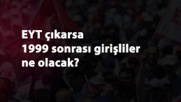 EYT yasası çıkarsa 1999 sonrası girişliler emekli olabilir mi?