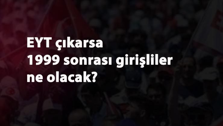 EYT yasası çıkarsa 1999 sonrası girişliler emekli olabilir mi?