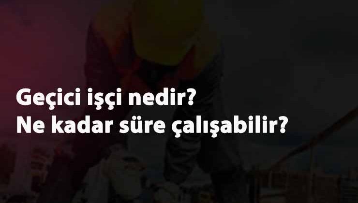 Geçici işçi ne demek? Geçici işçi alımı ne kadarlık yapılır?