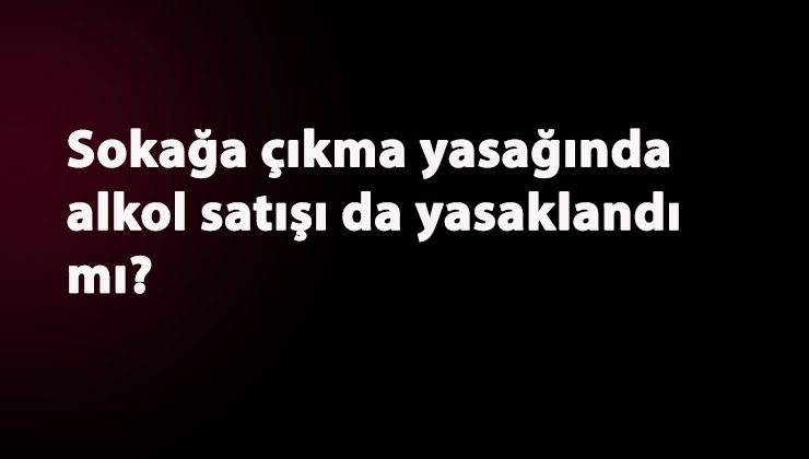 Sokağa çıkma yasağında alkol yasak mı? Tartışılan konu gündemde
