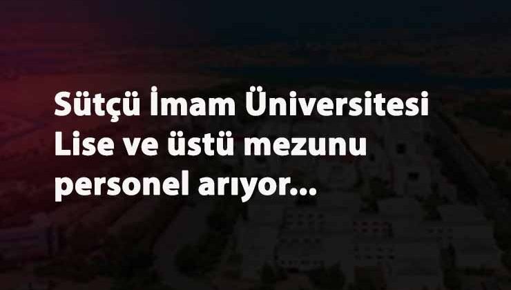 Sütçü İmam Üniversitesi sözleşmeli personel alacak: Lise ve üstü mezunu