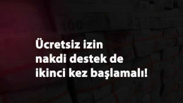 'Ücretsiz izin nakit destek' başvurusu da yeniden alınsın talebi