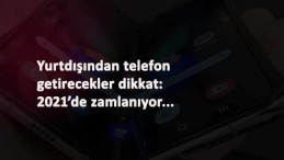 Yurt dışından telefon getirmek isteyenler dikkat: 2021'de zamlanacak