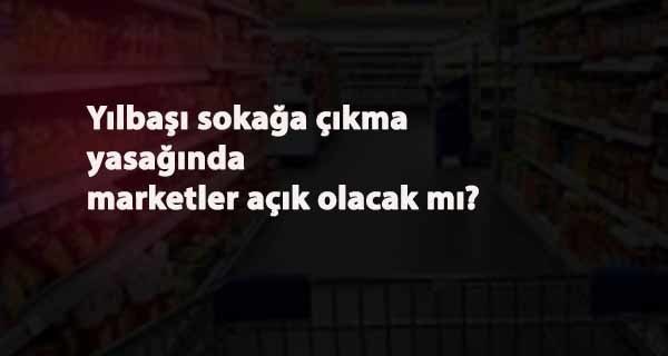 Yılbaşı 4 gün sokağa çıkma yasağında marketler açık olacak mı?