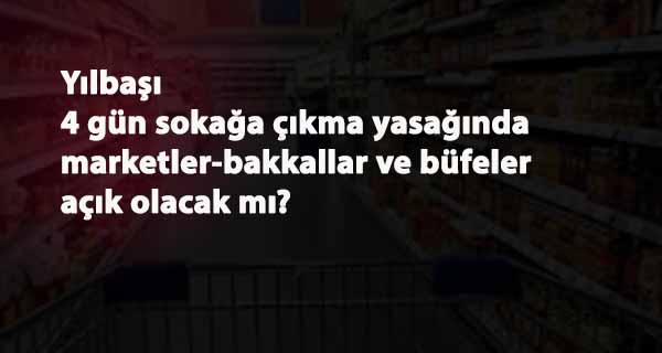 Yılbaşı 4 gün sokağa çıkma yasağında marketler ve bakkallar açık olacak mı?