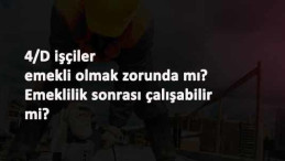 4/D işçi emekli olmak zorunda mı? Olduktan sonra çalışabilir mi?