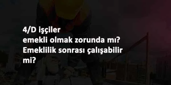 4/D işçi emekli olmak zorunda mı? Olduktan sonra çalışabilir mi?
