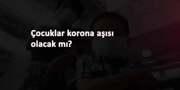 Çocuklar korona aşısı olacak mı? Nasıl olacaklar?