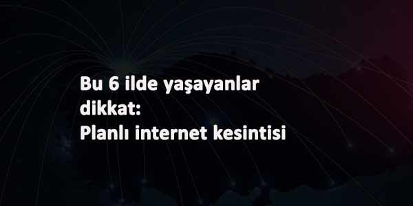 İstanbul dahil 6 ilde belirli ilçelerde internet kesilecek