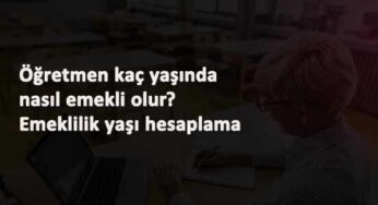 Öğretmen emeklilik yaşı nasıl hesaplanır? (Öğretmen kaç yaşında emekli olur?)