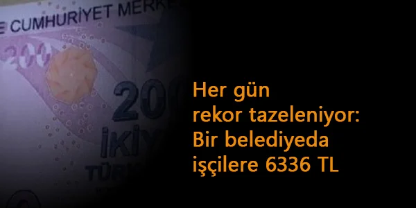Her gün yeni rekor geliyor: Bir belediyeden işçilere 6336 TL