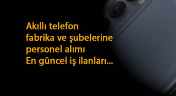 Akıllı telefon fabrika ve şubelerine personel alımı: Güncel ilanlar