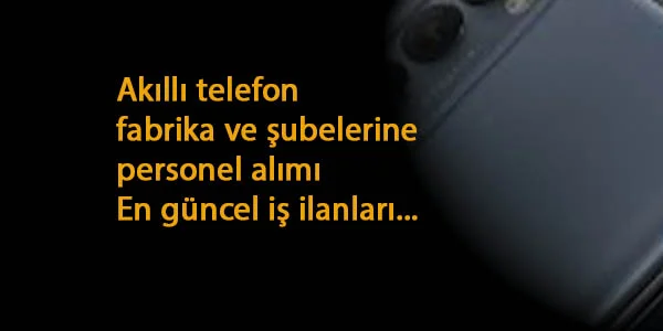 Akıllı telefon fabrika ve şubelerine personel alımı: Güncel ilanlar