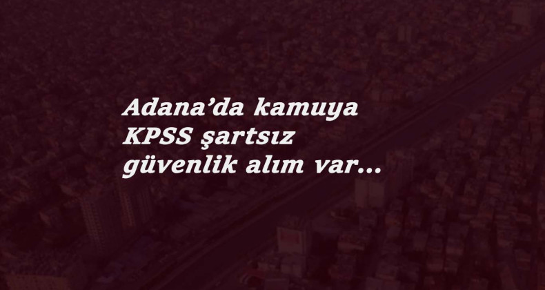 Adana'da kamuya güvenlik görevlisi alımı: KPSS yok