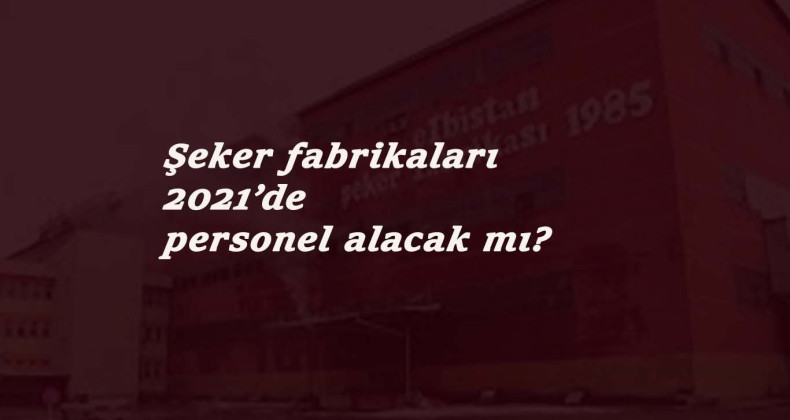 Şeker Fabrikası işçi alımı 2021'de olacak mı? Türkşeker personel alımı ne zaman?