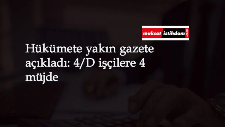 Hükümete yakın gazete açıkladı: 4/D işçi için 4 müjde geliyor