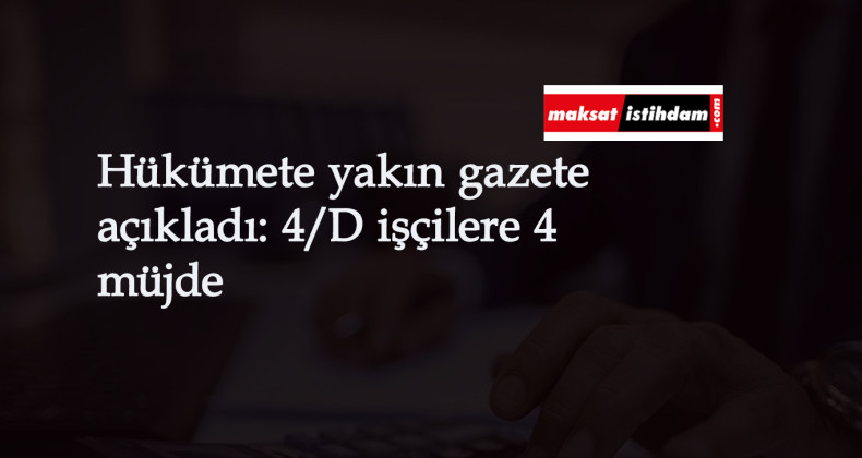 Hükümete yakın gazete açıkladı: 4/D işçi için 4 müjde geliyor