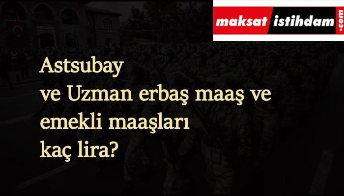 Astsubay ve Uzman erbaş maaşları ve emekli maaşları güncel olarak ne kadar oldu?