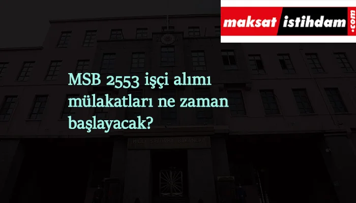 MSB 2553 işçi alımı mülakatları ne zaman başlayacak?