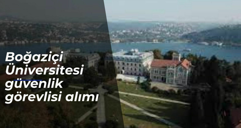 Boğaziçi Üniversitesi güvenlik görevlisi alımı başladı