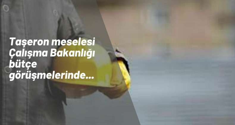 Çalışma Bakanlığı bütçe görüşmeleri hareketli: Konu taşeron işçilik