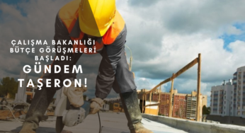 Çalışma Bakanlığı bütçe görüşmeleri başladı: İlk gündem taşeron oldu