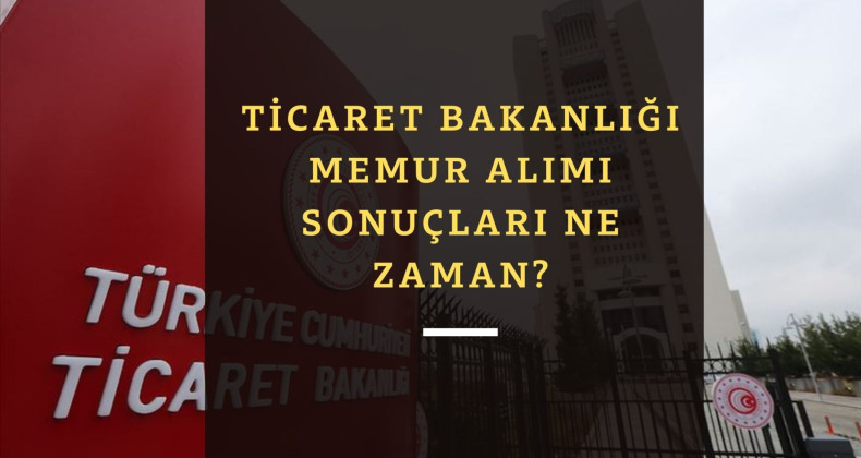 Ticaret Bakanlığı memur alımı sonuçları ne zaman açıklanacak?
