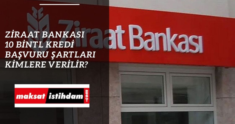 Ziraat Bankası 10 bin TL kredi kimlere veriyor? Nasıl başvurulur?
