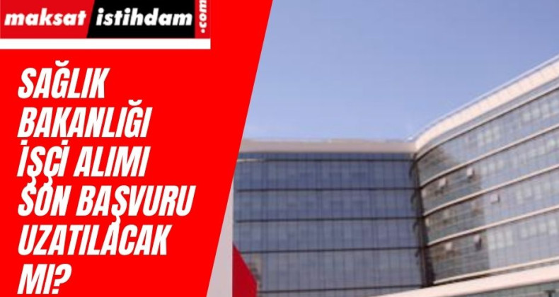 Sağlık Bakanlığı işçi alımı son başvuru tarihi uzatılır mı?