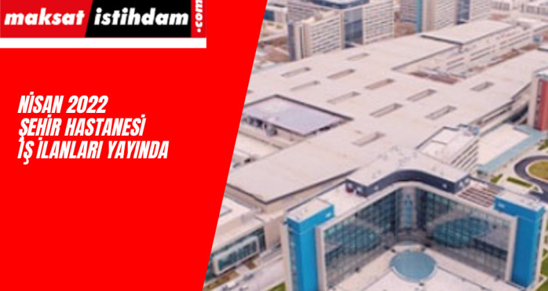 Şehir Hastanesi iş ilanları : Nisan 2022 yeni kadrolar açıldı