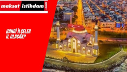 Hangi İlçeler İl Olacak? 100 İlin İlki Belli Oldu